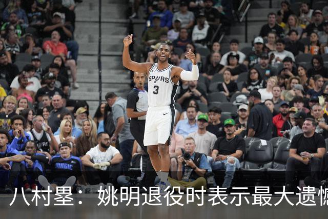 八村塁：姚明退役时表示最大遗憾是后继无人 我也在思考谁能接替我的位置