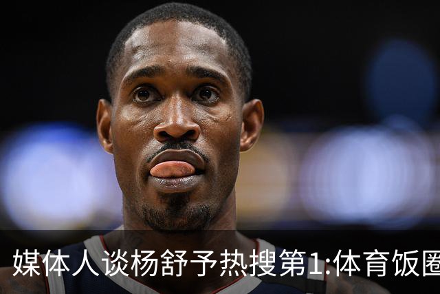 媒体人谈杨舒予热搜第1:体育饭圈化成行业现象