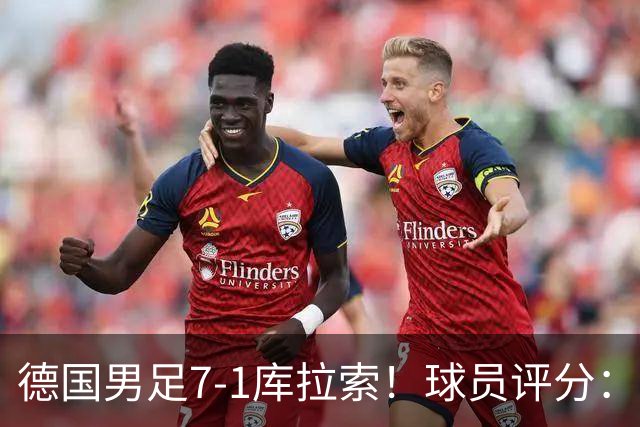 德国男足7-1库拉索！球员评分：2人满分、2人优秀、3人及格、1人太拉胯