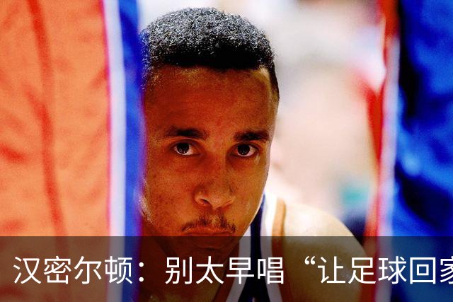 汉密尔顿：别太早唱“让足球回家”，等英格兰真的拿下世界杯再唱
