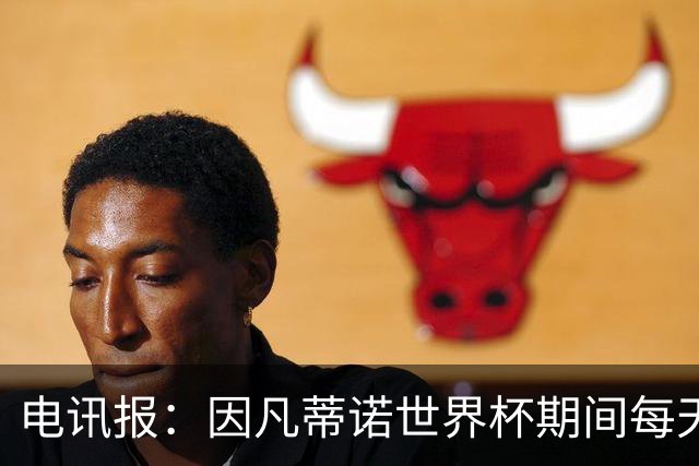 电讯报：因凡蒂诺世界杯期间每天看两场比赛，私人飞机随时待命